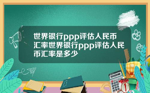 世界银行ppp评估人民币汇率世界银行ppp评估人民币汇率是多少