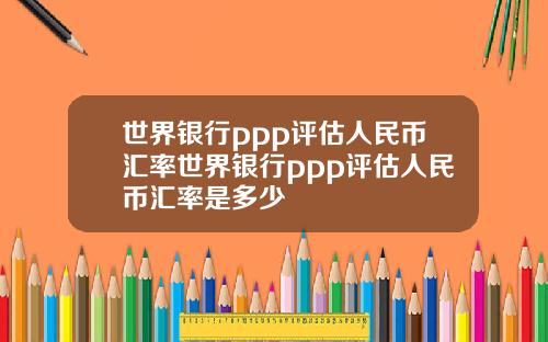 世界银行ppp评估人民币汇率世界银行ppp评估人民币汇率是多少