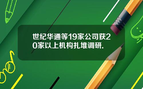 世纪华通等19家公司获20家以上机构扎堆调研.