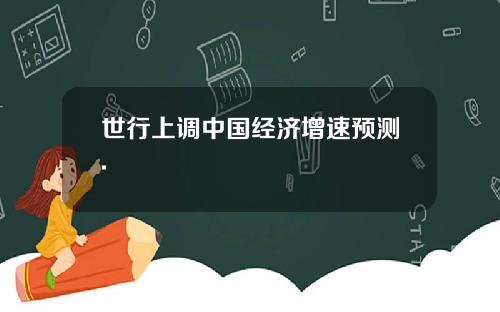 世行上调中国经济增速预测.