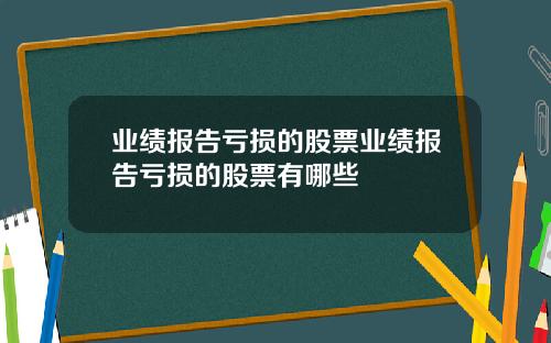 业绩报告亏损的股票业绩报告亏损的股票有哪些