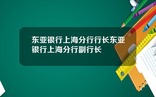 东亚银行上海分行行长东亚银行上海分行副行长
