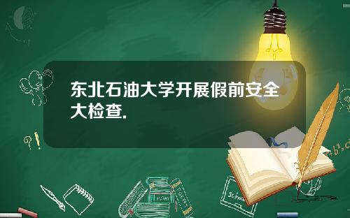 东北石油大学开展假前安全大检查.