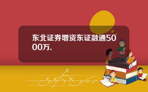 东北证券增资东证融通5000万.