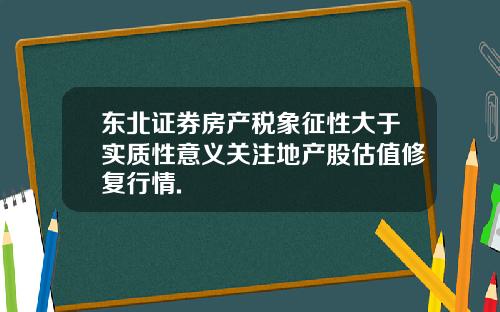 东北证券房产税象征性大于实质性意义关注地产股估值修复行情.