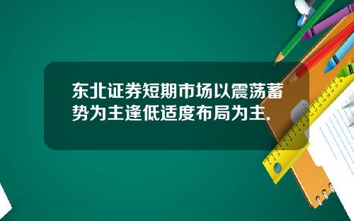 东北证券短期市场以震荡蓄势为主逢低适度布局为主.