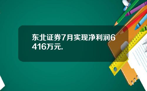 东北证券7月实现净利润6416万元.