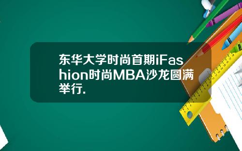 东华大学时尚首期iFashion时尚MBA沙龙圆满举行.