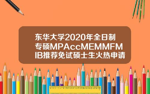 东华大学2020年全日制专硕MPAccMEMMFMIB推荐免试硕士生火热申请中.