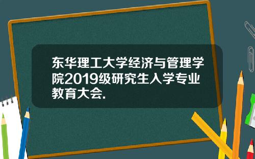 东华理工大学经济与管理学院2019级研究生入学专业教育大会.