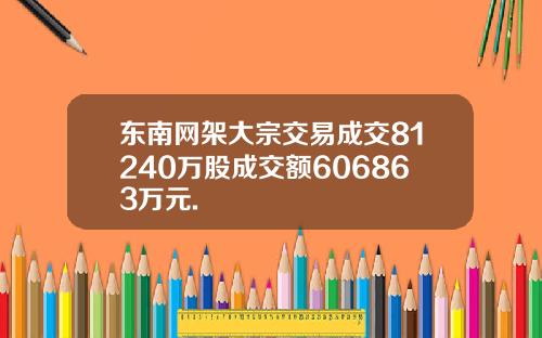 东南网架大宗交易成交81240万股成交额606863万元.