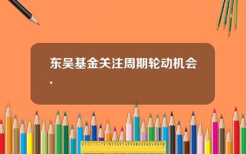 东吴基金关注周期轮动机会.