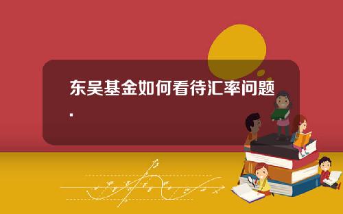 东吴基金如何看待汇率问题.