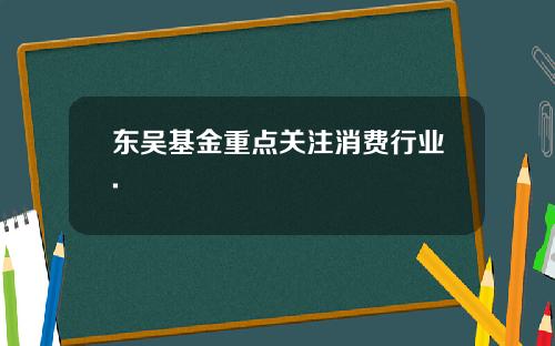 东吴基金重点关注消费行业.