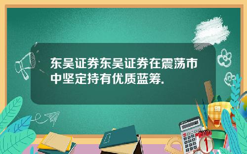 东吴证券东吴证券在震荡市中坚定持有优质蓝筹.