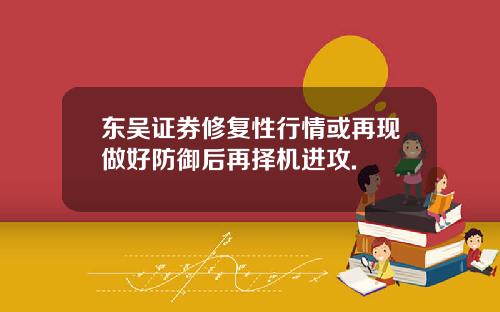 东吴证券修复性行情或再现做好防御后再择机进攻.