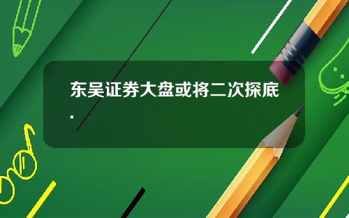 东吴证券大盘或将二次探底.