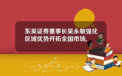 东吴证券董事长吴永敏强化区域优势开拓全国市场.