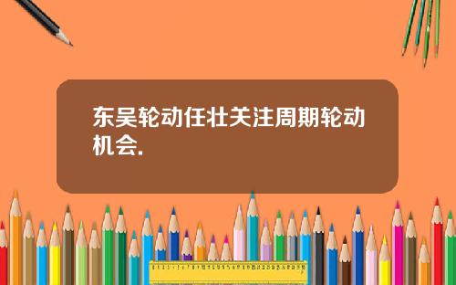 东吴轮动任壮关注周期轮动机会.
