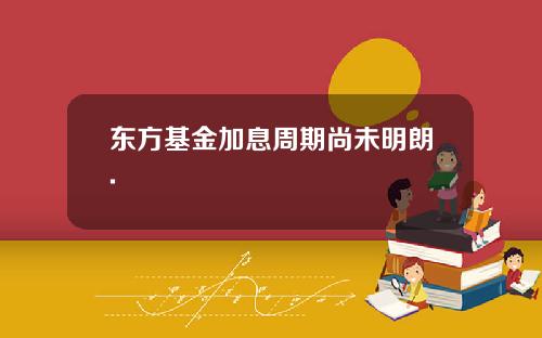 东方基金加息周期尚未明朗.