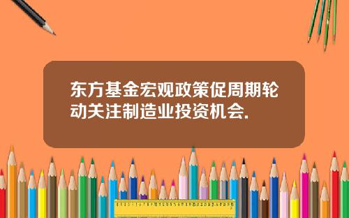东方基金宏观政策促周期轮动关注制造业投资机会.