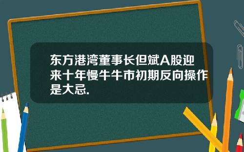 东方港湾董事长但斌A股迎来十年慢牛牛市初期反向操作是大忌.