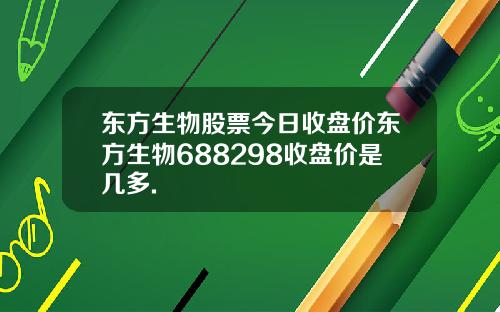 东方生物股票今日收盘价东方生物688298收盘价是几多.