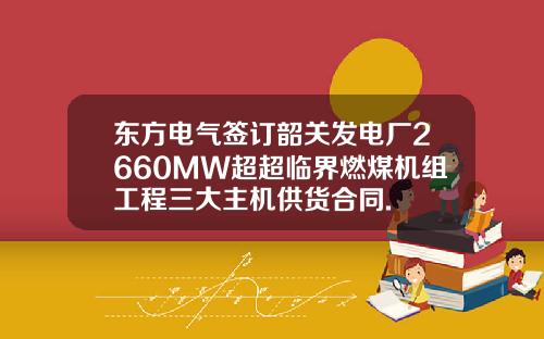 东方电气签订韶关发电厂2660MW超超临界燃煤机组工程三大主机供货合同.