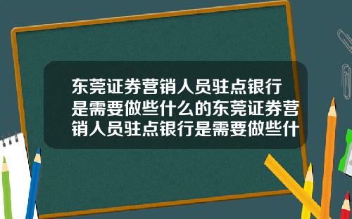 东莞证券营销人员驻点银行是需要做些什么的东莞证券营销人员驻点银行是需要做些什么的工作