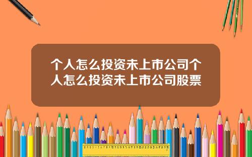 个人怎么投资未上市公司个人怎么投资未上市公司股票