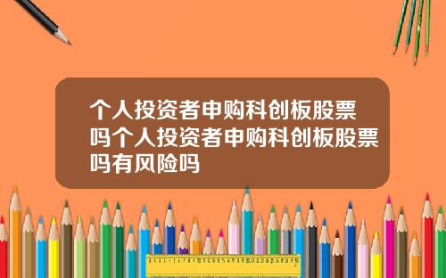个人投资者申购科创板股票吗个人投资者申购科创板股票吗有风险吗
