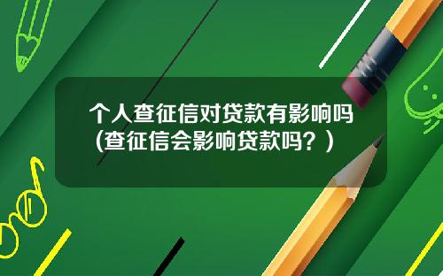 个人查征信对贷款有影响吗 (查征信会影响贷款吗？)