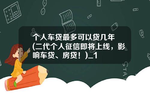 个人车贷最多可以贷几年 (二代个人征信即将上线，影响车贷、房贷！)_1