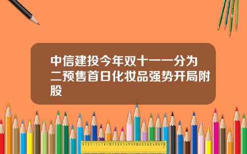中信建投今年双十一一分为二预售首日化妆品强势开局附股