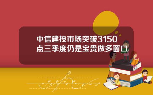 中信建投市场突破3150点三季度仍是宝贵做多窗口