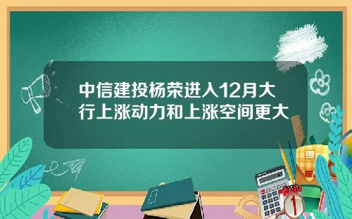 中信建投杨荣进入12月大行上涨动力和上涨空间更大