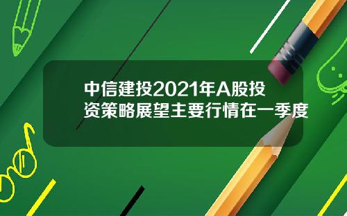 中信建投2021年A股投资策略展望主要行情在一季度