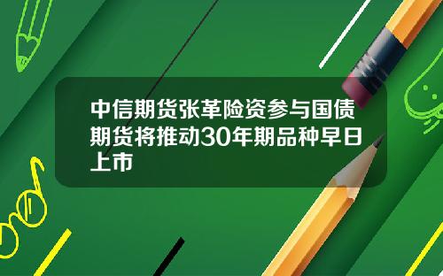 中信期货张革险资参与国债期货将推动30年期品种早日上市