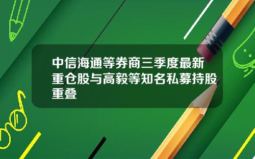 中信海通等券商三季度最新重仓股与高毅等知名私募持股重叠