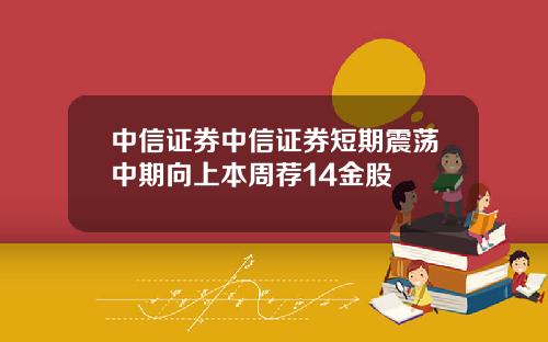 中信证券中信证券短期震荡中期向上本周荐14金股