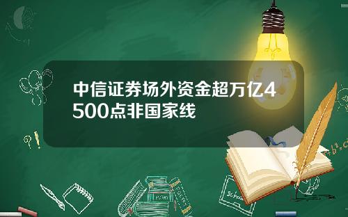 中信证券场外资金超万亿4500点非国家线