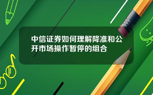 中信证券如何理解降准和公开市场操作暂停的组合