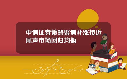 中信证券策略聚焦补涨接近尾声市场回归均衡