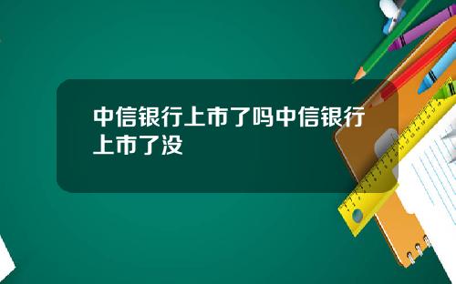 中信银行上市了吗中信银行上市了没