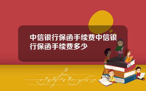 中信银行保函手续费中信银行保函手续费多少