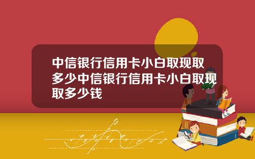 中信银行信用卡小白取现取多少中信银行信用卡小白取现取多少钱