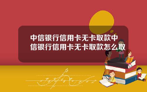 中信银行信用卡无卡取款中信银行信用卡无卡取款怎么取