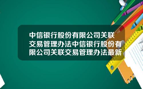 中信银行股份有限公司关联交易管理办法中信银行股份有限公司关联交易管理办法最新
