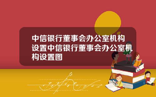 中信银行董事会办公室机构设置中信银行董事会办公室机构设置图