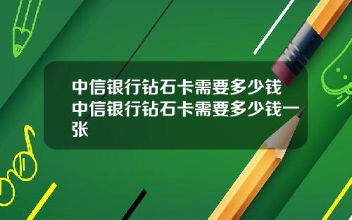 中信银行钻石卡需要多少钱中信银行钻石卡需要多少钱一张